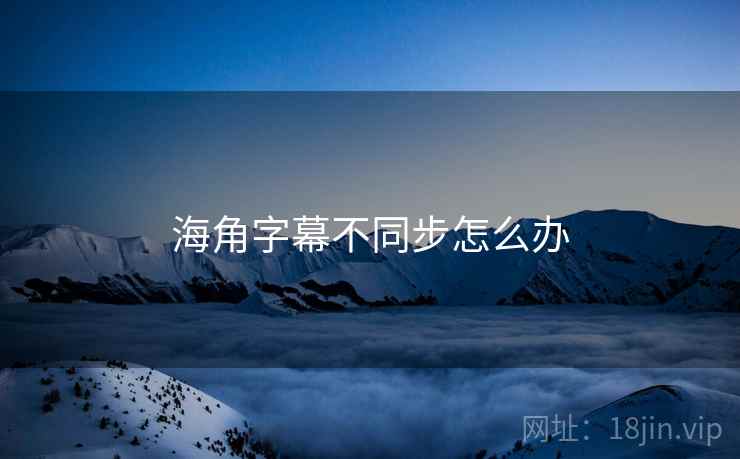 海角字幕不同步怎么办