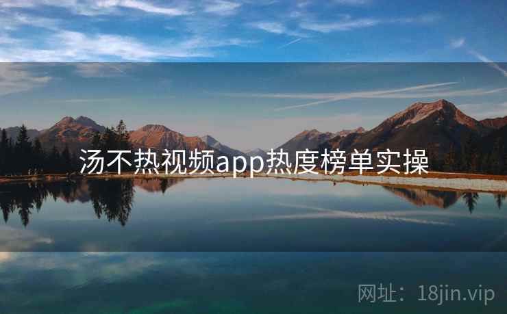 汤不热视频app热度榜单实操 汤不热视频app热度榜单实操