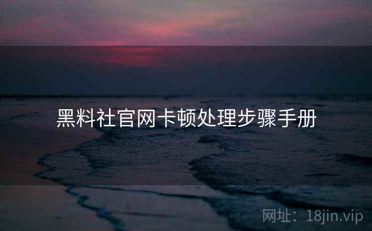 黑料社官网卡顿处理步骤手册