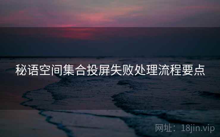 秘语空间集合投屏失败处理流程要点